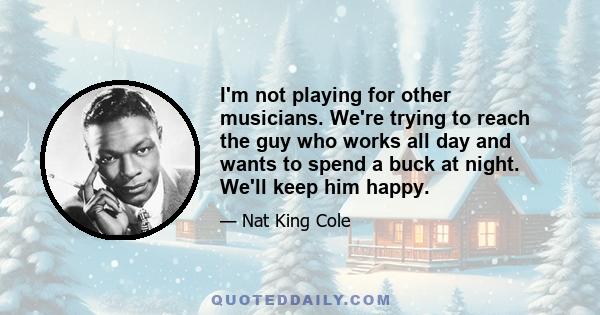 I'm not playing for other musicians. We're trying to reach the guy who works all day and wants to spend a buck at night. We'll keep him happy.