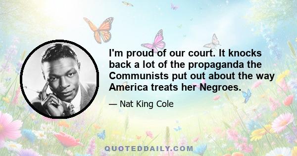 I'm proud of our court. It knocks back a lot of the propaganda the Communists put out about the way America treats her Negroes.