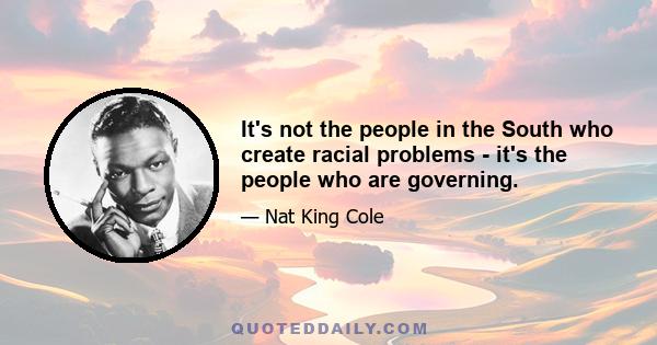 It's not the people in the South who create racial problems - it's the people who are governing.