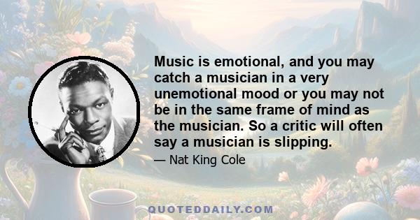 Music is emotional, and you may catch a musician in a very unemotional mood or you may not be in the same frame of mind as the musician. So a critic will often say a musician is slipping.