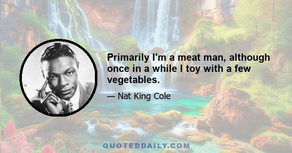 Primarily I'm a meat man, although once in a while I toy with a few vegetables.