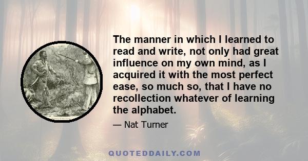 The manner in which I learned to read and write, not only had great influence on my own mind, as I acquired it with the most perfect ease, so much so, that I have no recollection whatever of learning the alphabet.