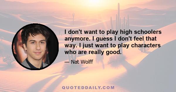 I don't want to play high schoolers anymore. I guess I don't feel that way. I just want to play characters who are really good.