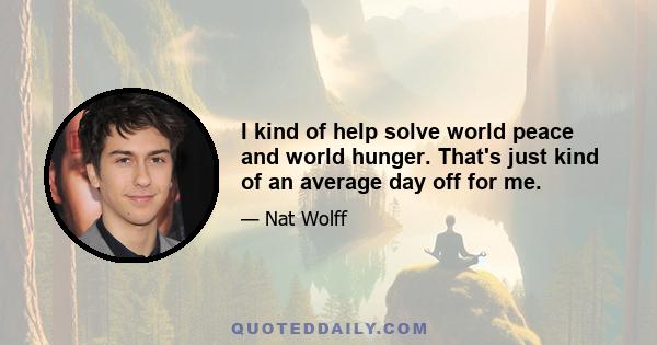 I kind of help solve world peace and world hunger. That's just kind of an average day off for me.