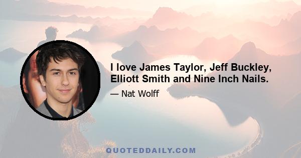 I love James Taylor, Jeff Buckley, Elliott Smith and Nine Inch Nails.