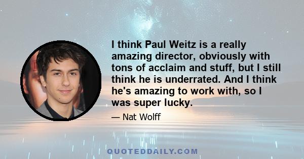 I think Paul Weitz is a really amazing director, obviously with tons of acclaim and stuff, but I still think he is underrated. And I think he's amazing to work with, so I was super lucky.