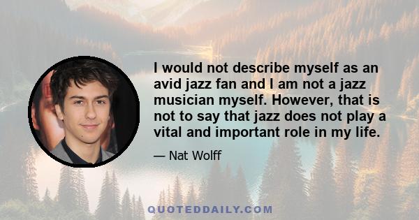 I would not describe myself as an avid jazz fan and I am not a jazz musician myself. However, that is not to say that jazz does not play a vital and important role in my life.