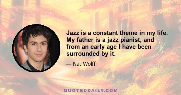 Jazz is a constant theme in my life. My father is a jazz pianist, and from an early age I have been surrounded by it.