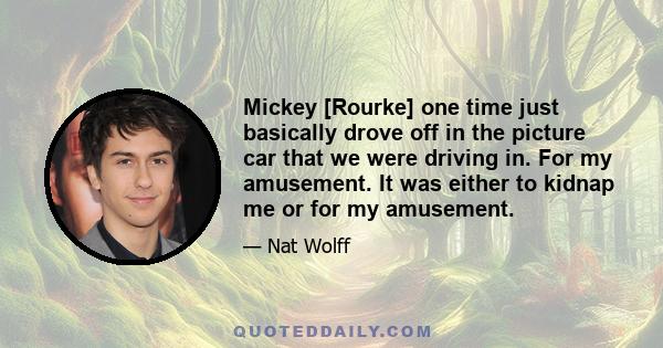 Mickey [Rourke] one time just basically drove off in the picture car that we were driving in. For my amusement. It was either to kidnap me or for my amusement.