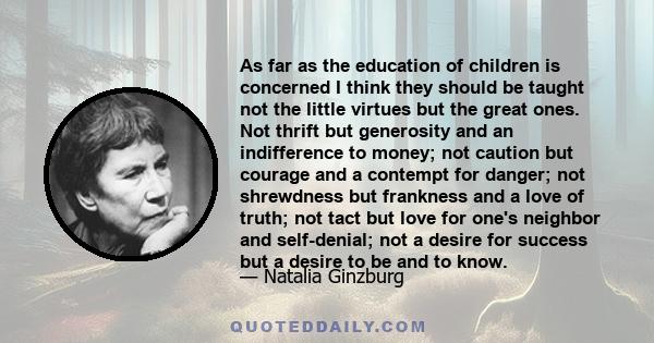 As far as the education of children is concerned I think they should be taught not the little virtues but the great ones. Not thrift but generosity and an indifference to money; not caution but courage and a contempt