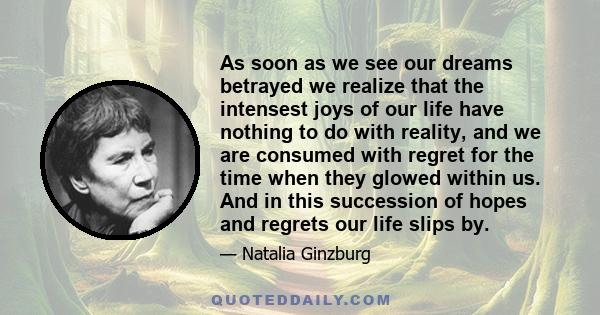 As soon as we see our dreams betrayed we realize that the intensest joys of our life have nothing to do with reality, and we are consumed with regret for the time when they glowed within us. And in this succession of