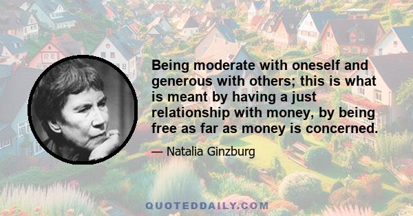 Being moderate with oneself and generous with others; this is what is meant by having a just relationship with money, by being free as far as money is concerned.