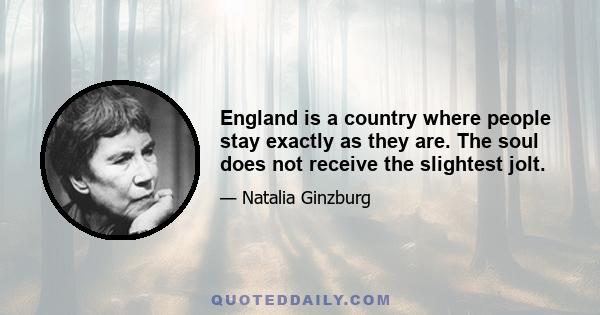 England is a country where people stay exactly as they are. The soul does not receive the slightest jolt.