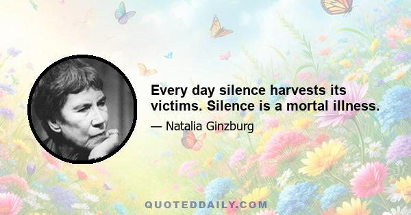 Every day silence harvests its victims. Silence is a mortal illness.