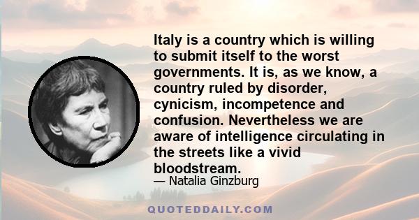 Italy is a country which is willing to submit itself to the worst governments. It is, as we know, a country ruled by disorder, cynicism, incompetence and confusion. Nevertheless we are aware of intelligence circulating