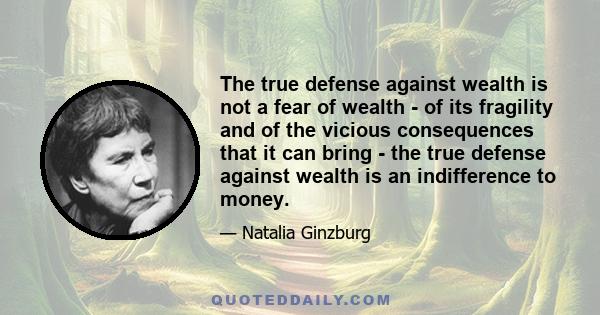 The true defense against wealth is not a fear of wealth - of its fragility and of the vicious consequences that it can bring - the true defense against wealth is an indifference to money.