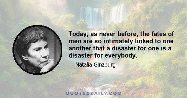 Today, as never before, the fates of men are so intimately linked to one another that a disaster for one is a disaster for everybody.