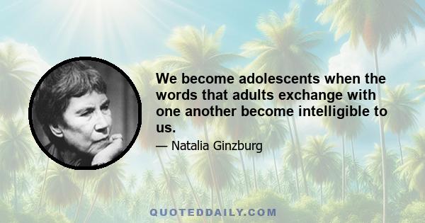 We become adolescents when the words that adults exchange with one another become intelligible to us.