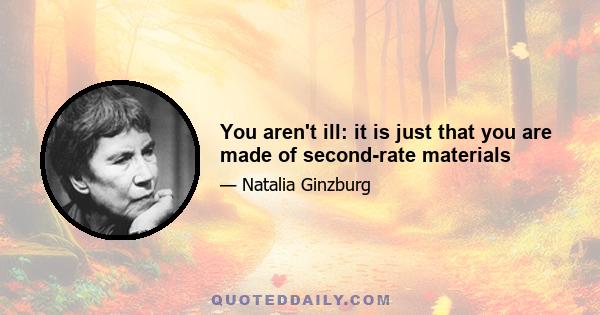 You aren't ill: it is just that you are made of second-rate materials