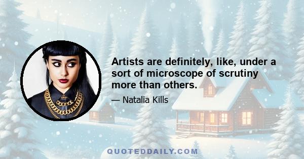 Artists are definitely, like, under a sort of microscope of scrutiny more than others.