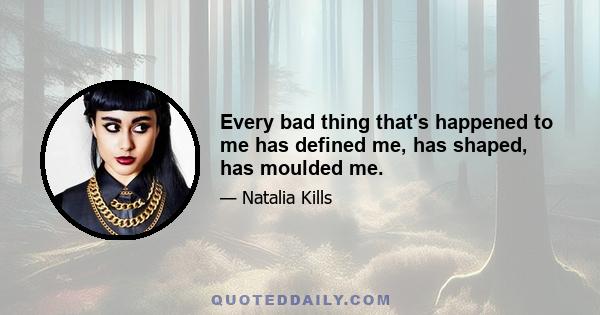 Every bad thing that's happened to me has defined me, has shaped, has moulded me.