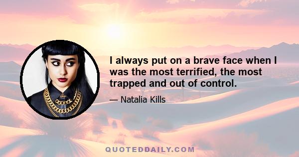 I always put on a brave face when I was the most terrified, the most trapped and out of control.