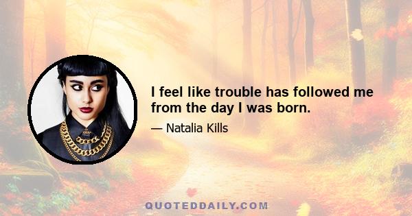 I feel like trouble has followed me from the day I was born.