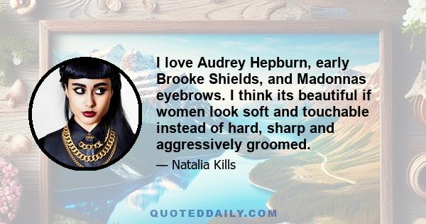 I love Audrey Hepburn, early Brooke Shields, and Madonnas eyebrows. I think its beautiful if women look soft and touchable instead of hard, sharp and aggressively groomed.