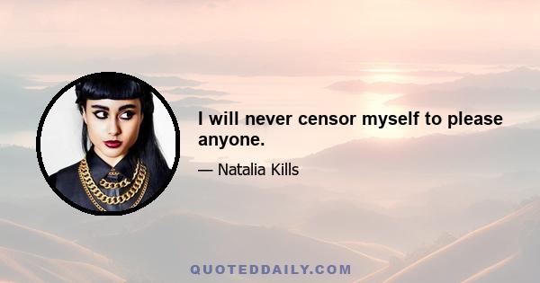 I will never censor myself to please anyone.