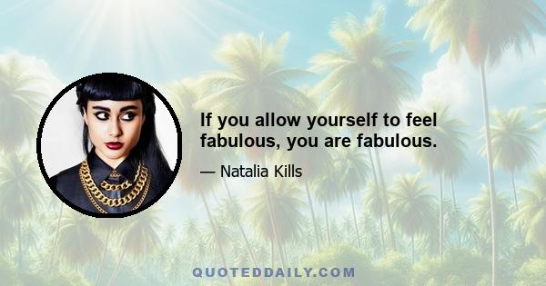 If you allow yourself to feel fabulous, you are fabulous.