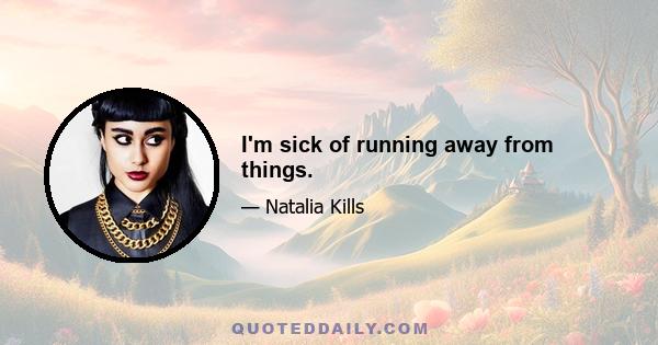 I'm sick of running away from things.