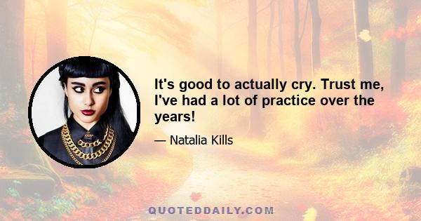 It's good to actually cry. Trust me, I've had a lot of practice over the years!