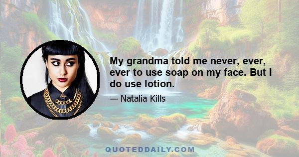 My grandma told me never, ever, ever to use soap on my face. But I do use lotion.