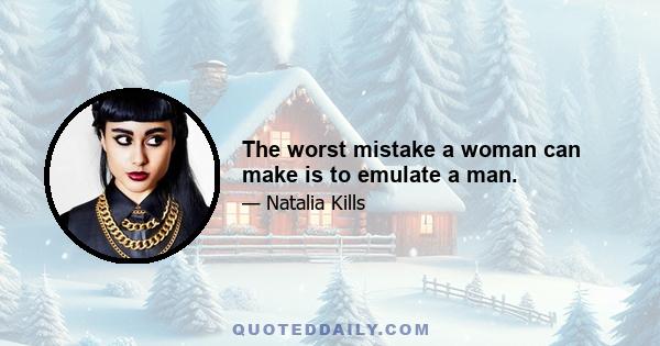 The worst mistake a woman can make is to emulate a man.