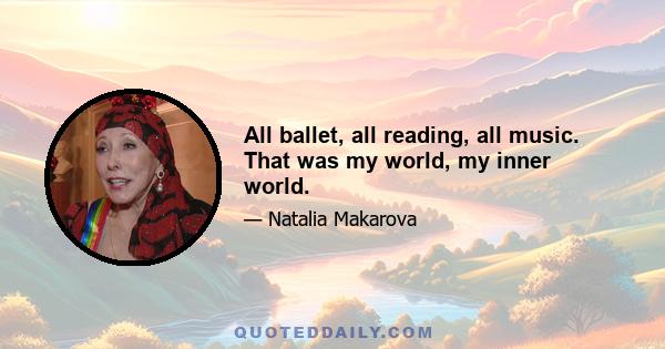 All ballet, all reading, all music. That was my world, my inner world.