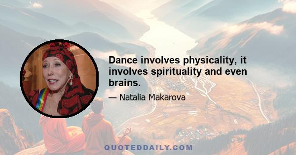 Dance involves physicality, it involves spirituality and even brains.