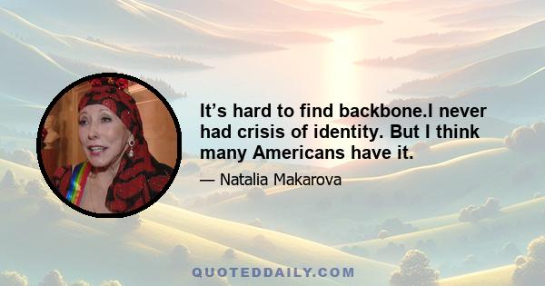 It’s hard to find backbone.I never had crisis of identity. But I think many Americans have it.