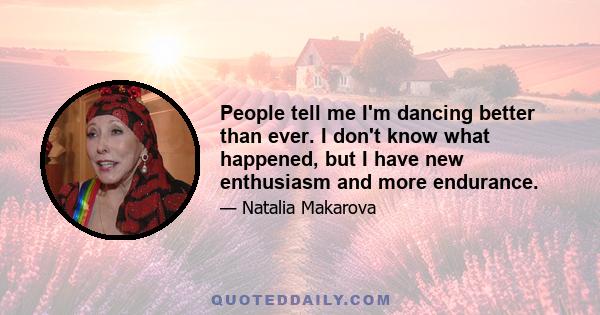 People tell me I'm dancing better than ever. I don't know what happened, but I have new enthusiasm and more endurance.