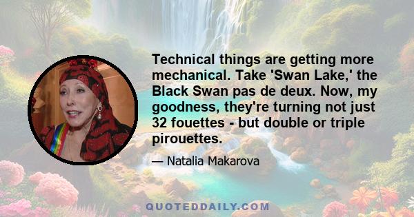 Technical things are getting more mechanical. Take 'Swan Lake,' the Black Swan pas de deux. Now, my goodness, they're turning not just 32 fouettes - but double or triple pirouettes.