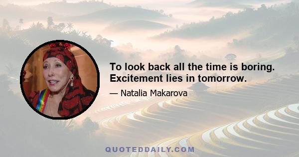 To look back all the time is boring. Excitement lies in tomorrow.