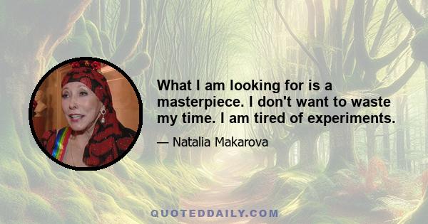 What I am looking for is a masterpiece. I don't want to waste my time. I am tired of experiments.