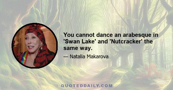 You cannot dance an arabesque in 'Swan Lake' and 'Nutcracker' the same way.