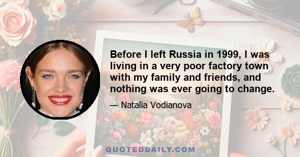 Before I left Russia in 1999, I was living in a very poor factory town with my family and friends, and nothing was ever going to change.