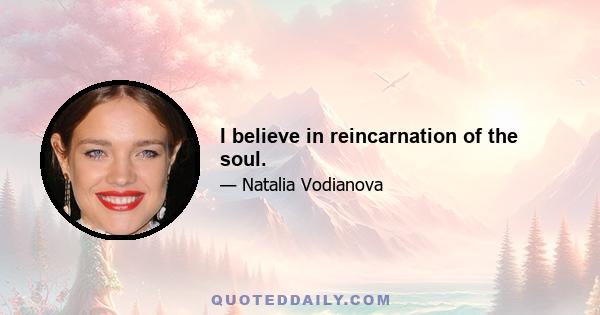 I believe in reincarnation of the soul.