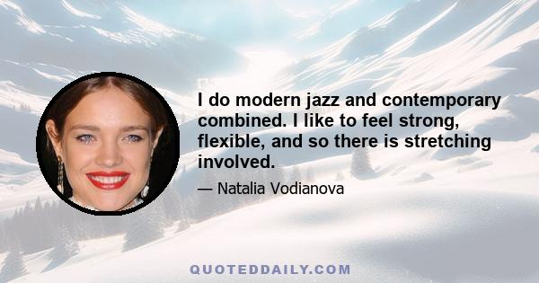 I do modern jazz and contemporary combined. I like to feel strong, flexible, and so there is stretching involved.