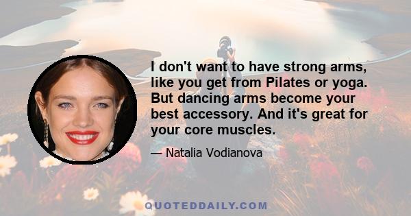 I don't want to have strong arms, like you get from Pilates or yoga. But dancing arms become your best accessory. And it's great for your core muscles.