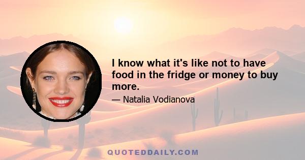 I know what it's like not to have food in the fridge or money to buy more.