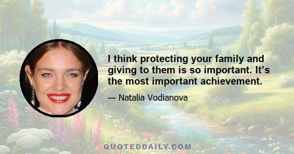 I think protecting your family and giving to them is so important. It’s the most important achievement.