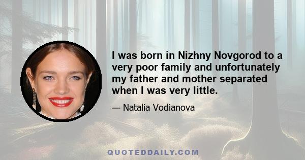 I was born in Nizhny Novgorod to a very poor family and unfortunately my father and mother separated when I was very little.