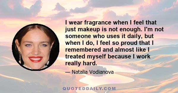 I wear fragrance when I feel that just makeup is not enough. I'm not someone who uses it daily, but when I do, I feel so proud that I remembered and almost like I treated myself because I work really hard.